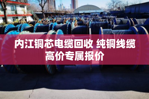 内江铜芯电缆回收 纯铜线缆高价专属报价 内江铜芯电缆回收 纯铜线缆高价专属报价