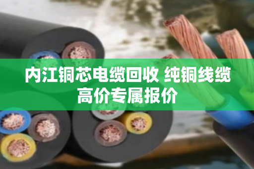 内江铜芯电缆回收 纯铜线缆高价专属报价
