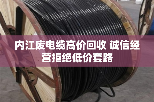 内江废电缆高价回收 诚信经营拒绝低价套路 内江废电缆高价回收 诚信经营拒绝低价套路