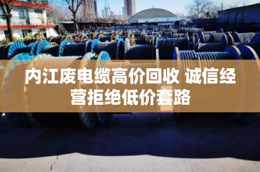 内江废电缆高价回收 诚信经营拒绝低价套路