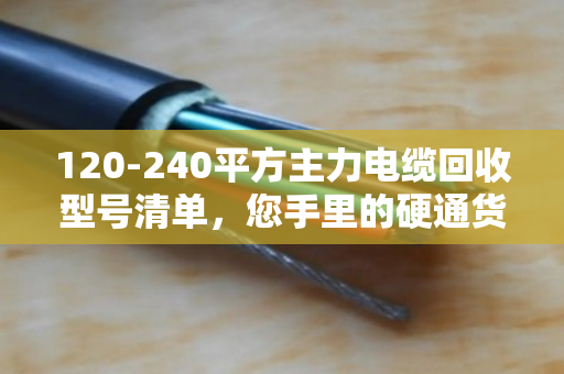 120-240平方主力电缆回收型号清单,您手里的硬通货到底值多少钱? 120-240平方主力电缆回收型号清单,您手里的硬通货到底值多少钱?