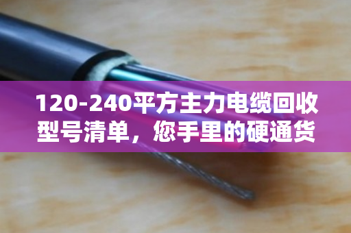 120-240平方主力电缆回收型号清单，您手里的硬通货到底值多少钱？