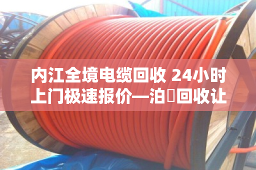 内江全境电缆回收 24小时上门极速报价—泊祎回收让废电缆变活钱