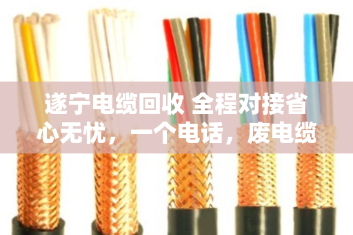 遂宁电缆回收 全程对接省心无忧，一个电话，废电缆变活钱