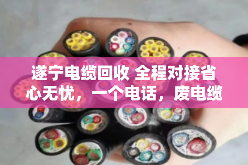 遂宁电缆回收 全程对接省心无忧，一个电话，废电缆变活钱