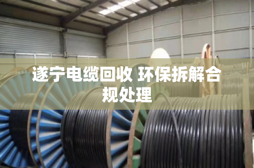 遂宁电缆回收 环保拆解合规处理