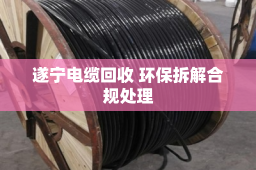遂宁电缆回收 环保拆解合规处理