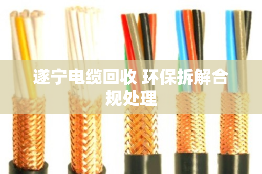 遂宁电缆回收 环保拆解合规处理