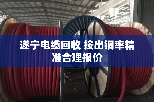 遂宁电缆回收 按出铜率精准合理报价