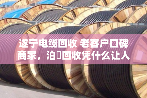 遂宁电缆回收 老客户口碑商家，泊祎回收凭什么让人放心？