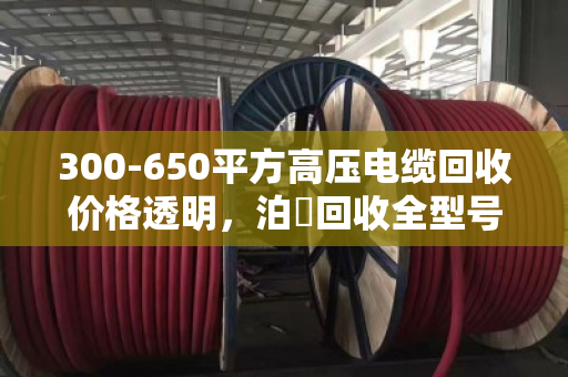 300-650平方高压电缆回收价格透明,泊祎回收全型号覆盖、上门估价 300-650平方高压电缆回收价格透明,泊祎回收全型号覆盖、上门估价