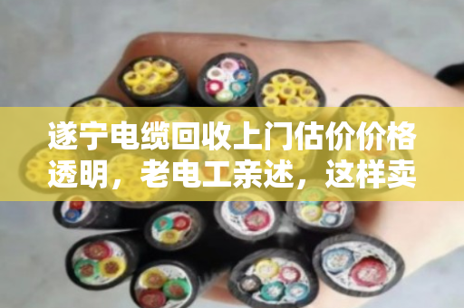 遂宁电缆回收上门估价价格透明,老电工亲述,这样卖废电缆才不吃亏 遂宁电缆回收上门估价价格透明,老电工亲述,这样卖废电缆才不吃亏