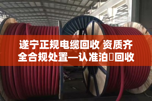 遂宁正规电缆回收 资质齐全合规处置—认准泊祎回收，省心又放心