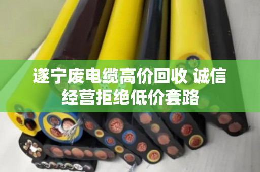 遂宁废电缆高价回收 诚信经营拒绝低价套路 遂宁废电缆高价回收 诚信经营拒绝低价套路