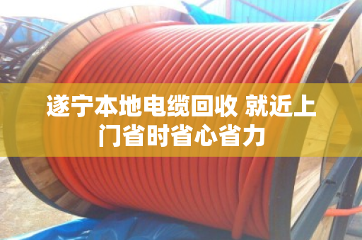 遂宁本地电缆回收 就近上门省时省心省力 遂宁本地电缆回收 就近上门省时省心省力