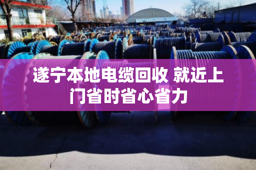遂宁本地电缆回收 就近上门省时省心省力 遂宁本地电缆回收 就近上门省时省心省力