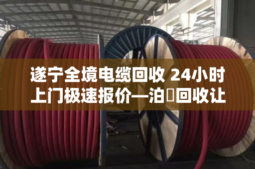 遂宁全境电缆回收 24小时上门极速报价—泊祎回收让废旧电缆变现金 遂宁全境电缆回收 24小时上门极速报价—泊祎回收让废旧电缆变现金