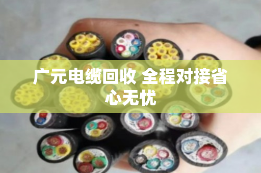 广元电缆回收 全程对接省心无忧