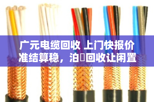 广元电缆回收 上门快报价准结算稳,泊祎回收让闲置电缆变活钱 广元电缆回收 上门快报价准结算稳,泊祎回收让闲置电缆变活钱
