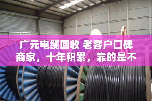 广元电缆回收 老客户口碑商家，十年积累，靠的是不玩套路