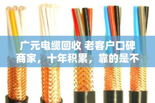 广元电缆回收 老客户口碑商家，十年积累，靠的是不玩套路