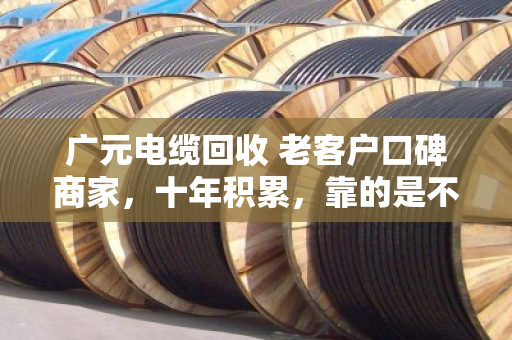 广元电缆回收 老客户口碑商家，十年积累，靠的是不玩套路