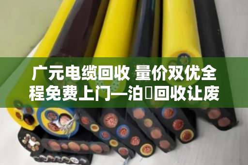 广元电缆回收 量价双优全程免费上门—泊祎回收让废旧电缆变废为宝 广元电缆回收 量价双优全程免费上门—泊祎回收让废旧电缆变废为宝