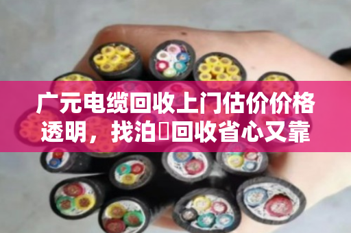 广元电缆回收上门估价价格透明，找泊祎回收省心又靠谱