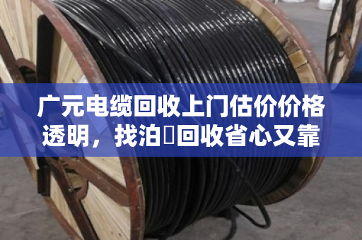 广元电缆回收上门估价价格透明，找泊祎回收省心又靠谱