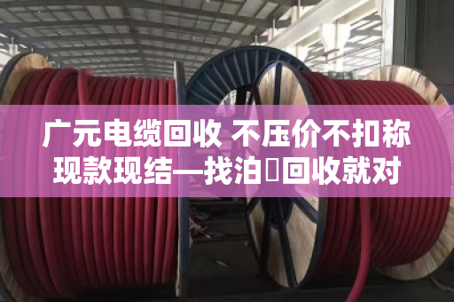 广元电缆回收 不压价不扣称现款现结—找泊祎回收就对了 广元电缆回收 不压价不扣称现款现结—找泊祎回收就对了