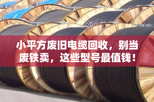 小平方废旧电缆回收,别当废铁卖,这些型号最值钱! 小平方废旧电缆回收,别当废铁卖,这些型号最值钱!