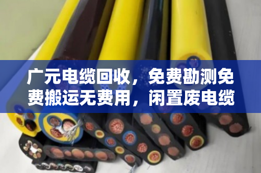 广元电缆回收，免费勘测免费搬运无费用，闲置废电缆变废为宝