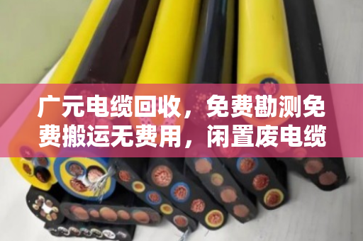 广元电缆回收，免费勘测免费搬运无费用，闲置废电缆变废为宝