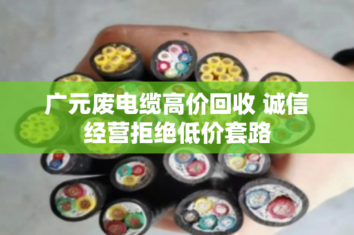 广元废电缆高价回收 诚信经营拒绝低价套路 广元废电缆高价回收 诚信经营拒绝低价套路
