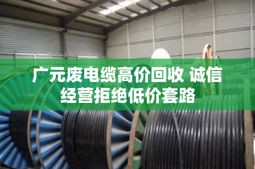 广元废电缆高价回收 诚信经营拒绝低价套路