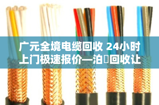 广元全境电缆回收 24小时上门极速报价—泊祎回收让废旧电缆变废为宝