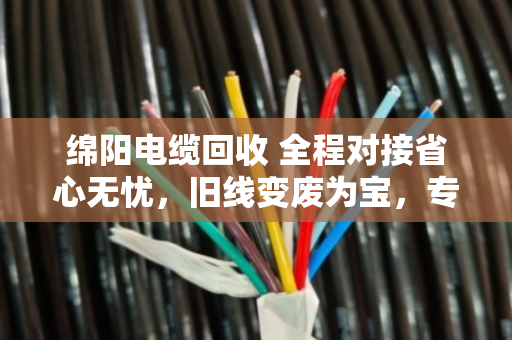 绵阳电缆回收 全程对接省心无忧，旧线变废为宝，专业团队上门解烦忧