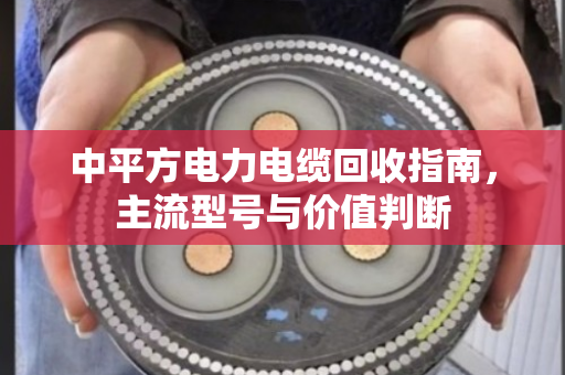 中平方电力电缆回收指南，主流型号与价值判断