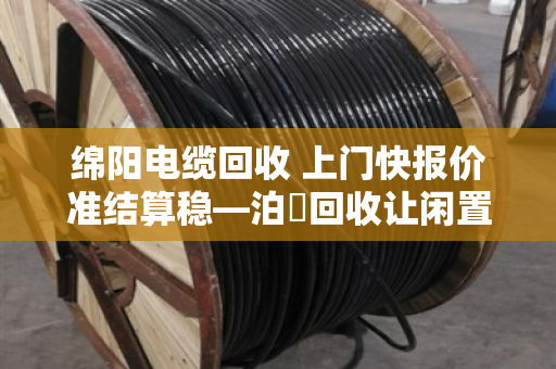 绵阳电缆回收 上门快报价准结算稳—泊祎回收让闲置电缆变活钱 绵阳电缆回收 上门快报价准结算稳—泊祎回收让闲置电缆变活钱