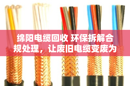 绵阳电缆回收 环保拆解合规处理，让废旧电缆变废为宝的正规之路