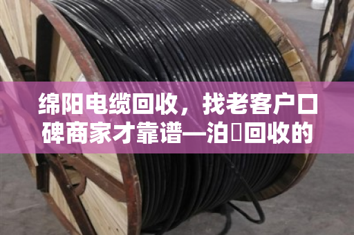 绵阳电缆回收,找老客户口碑商家才靠谱—泊祎回收的真实故事 绵阳电缆回收,找老客户口碑商家才靠谱—泊祎回收的真实故事