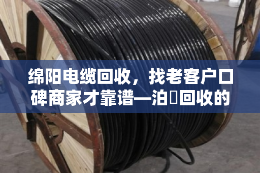 绵阳电缆回收,找老客户口碑商家才靠谱—泊祎回收的真实故事 绵阳电缆回收,找老客户口碑商家才靠谱—泊祎回收的真实故事