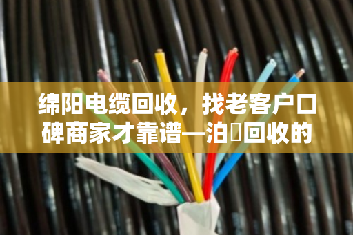 绵阳电缆回收，找老客户口碑商家才靠谱—泊祎回收的真实故事