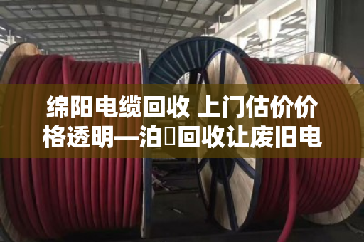 绵阳电缆回收 上门估价价格透明—泊祎回收让废旧电缆变废为宝 绵阳电缆回收 上门估价价格透明—泊祎回收让废旧电缆变废为宝