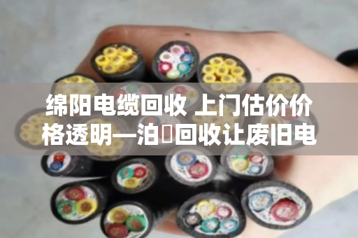 绵阳电缆回收 上门估价价格透明—泊祎回收让废旧电缆变废为宝 绵阳电缆回收 上门估价价格透明—泊祎回收让废旧电缆变废为宝