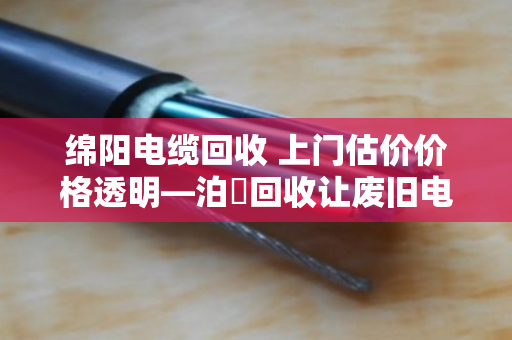 绵阳电缆回收 上门估价价格透明—泊祎回收让废旧电缆变废为宝