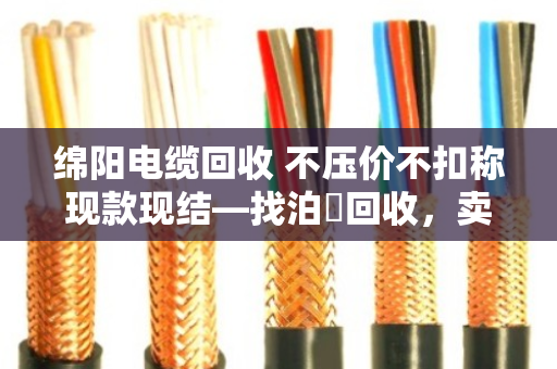 绵阳电缆回收 不压价不扣称现款现结—找泊祎回收,卖得明白拿钱痛快 绵阳电缆回收 不压价不扣称现款现结—找泊祎回收,卖得明白拿钱痛快