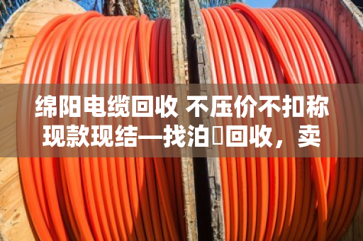 绵阳电缆回收 不压价不扣称现款现结—找泊祎回收，卖得明白拿钱痛快