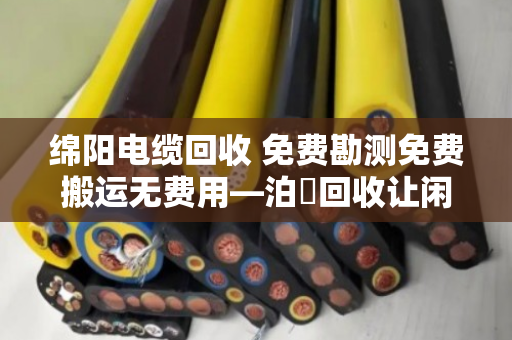 绵阳电缆回收 免费勘测免费搬运无费用—泊祎回收让闲置电缆变现金