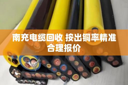南充电缆回收 按出铜率精准合理报价 南充电缆回收 按出铜率精准合理报价